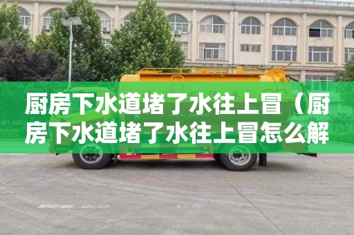 厨房下水道堵了水往上冒（厨房下水道堵了水往上冒怎么解决）