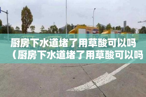厨房下水道堵了用草酸可以吗（厨房下水道堵了用草酸可以吗有用吗）