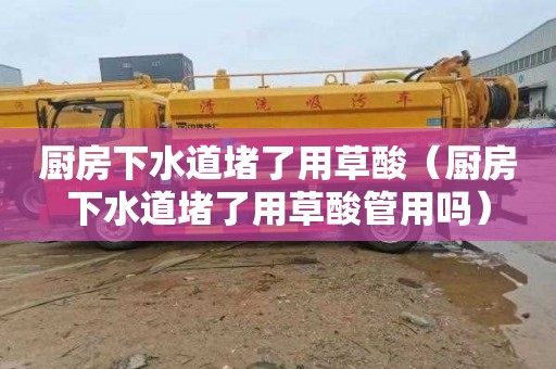 厨房下水道堵了用草酸（厨房下水道堵了用草酸管用吗）