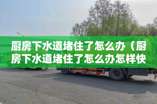 厨房下水道堵住了怎么办（厨房下水道堵住了怎么办怎样快速通下水道）