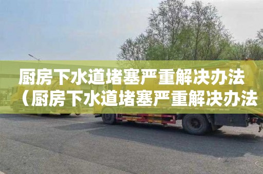 厨房下水道堵塞严重解决办法（厨房下水道堵塞严重解决办法用去污粉）