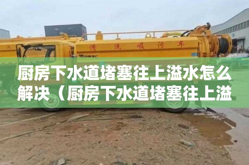 厨房下水道堵塞往上溢水怎么解决（厨房下水道堵塞往上溢水怎么解决视频）