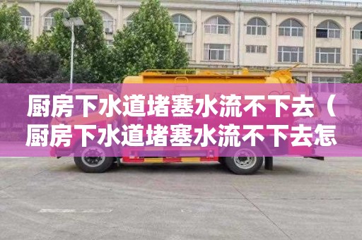 厨房下水道堵塞水流不下去（厨房下水道堵塞水流不下去怎么办）