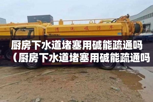 厨房下水道堵塞用碱能疏通吗（厨房下水道堵塞用碱能疏通吗有用吗）