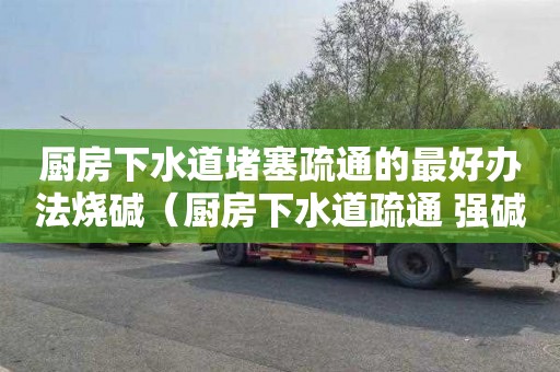 厨房下水道堵塞疏通的最好办法烧碱（厨房下水道疏通 强碱）