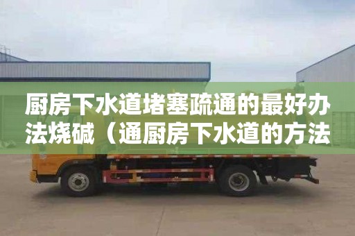 厨房下水道堵塞疏通的最好办法烧碱（通厨房下水道的方法妙招火碱）