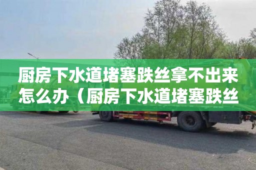 厨房下水道堵塞跌丝拿不出来怎么办（厨房下水道堵塞跌丝拿不出来怎么办呢）