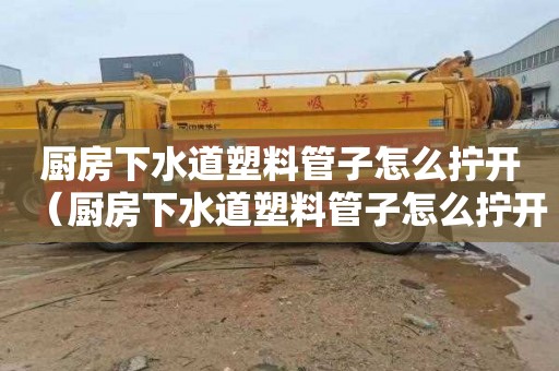 厨房下水道塑料管子怎么拧开（厨房下水道塑料管子怎么拧开视频）