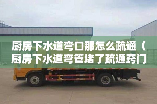 厨房下水道弯口那怎么疏通（厨房下水道弯管堵了疏通窍门）