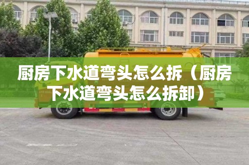 厨房下水道弯头怎么拆（厨房下水道弯头怎么拆卸）