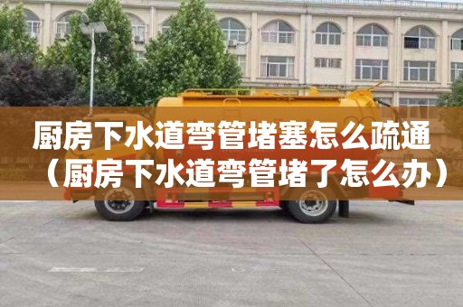 厨房下水道弯管堵塞怎么疏通（厨房下水道弯管堵了怎么办）