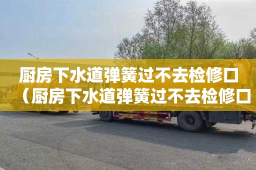 厨房下水道弹簧过不去检修口（厨房下水道弹簧过不去检修口怎么办）