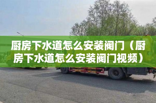 厨房下水道怎么安装阀门（厨房下水道怎么安装阀门视频）