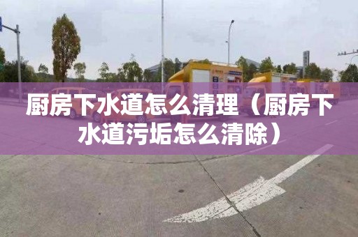 厨房下水道怎么清理（厨房下水道污垢怎么清除）