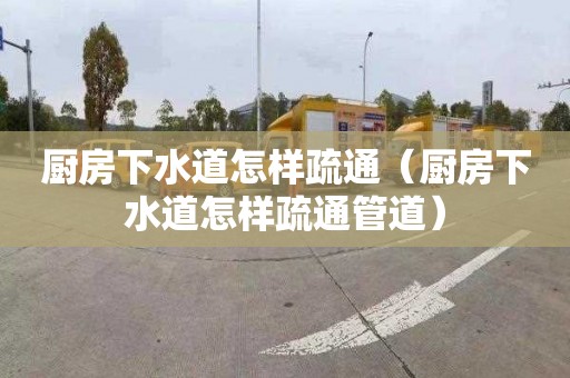 厨房下水道怎样疏通（厨房下水道怎样疏通管道）