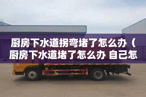 厨房下水道拐弯堵了怎么办（厨房下水道堵了怎么办 自己怎么疏通）