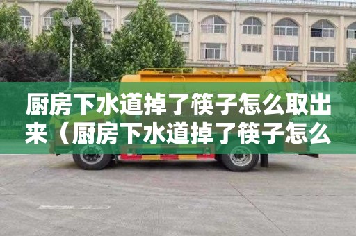 厨房下水道掉了筷子怎么取出来（厨房下水道掉了筷子怎么取出来视频）