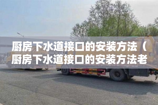 厨房下水道接口的安装方法（厨房下水道接口的安装方法老式）