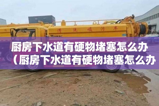 厨房下水道有硬物堵塞怎么办（厨房下水道有硬物堵塞怎么办视频）