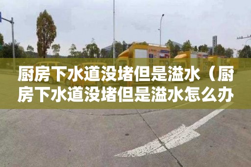 厨房下水道没堵但是溢水（厨房下水道没堵但是溢水怎么办）