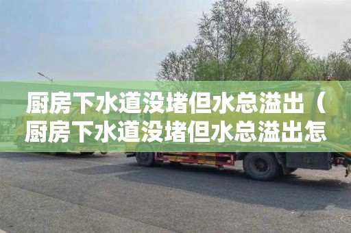 厨房下水道没堵但水总溢出（厨房下水道没堵但水总溢出怎么办）