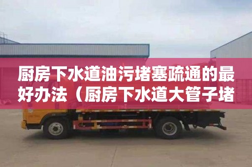 厨房下水道油污堵塞疏通的最好办法（厨房下水道大管子堵死往上反水）