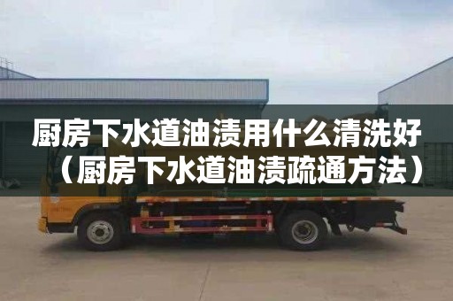 厨房下水道油渍用什么清洗好（厨房下水道油渍疏通方法）