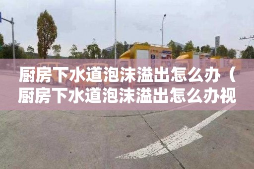 厨房下水道泡沫溢出怎么办（厨房下水道泡沫溢出怎么办视频）
