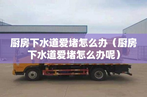 厨房下水道爱堵怎么办（厨房下水道爱堵怎么办呢）