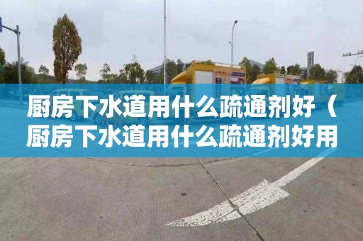 厨房下水道用什么疏通剂好（厨房下水道用什么疏通剂好用）