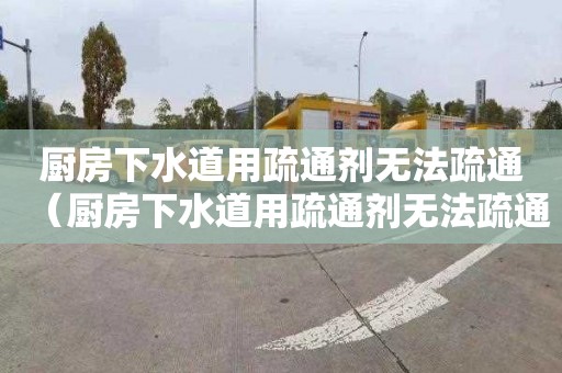 厨房下水道用疏通剂无法疏通（厨房下水道用疏通剂无法疏通怎么办）
