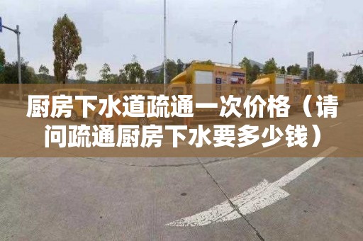 厨房下水道疏通一次价格（请问疏通厨房下水要多少钱）