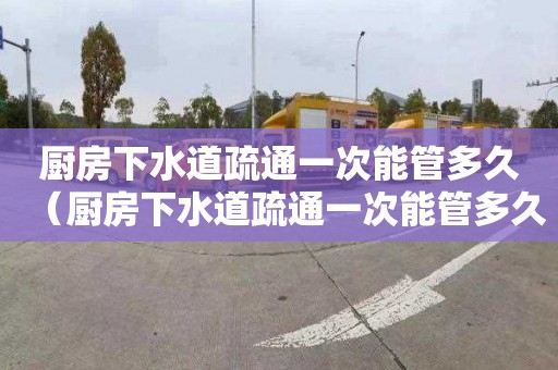厨房下水道疏通一次能管多久（厨房下水道疏通一次能管多久啊）