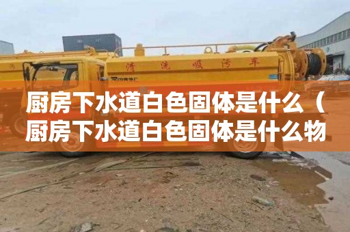 厨房下水道白色固体是什么（厨房下水道白色固体是什么物质）