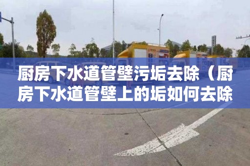 厨房下水道管壁污垢去除（厨房下水道管壁上的垢如何去除）
