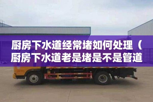厨房下水道经常堵如何处理（厨房下水道老是堵是不是管道有问题）