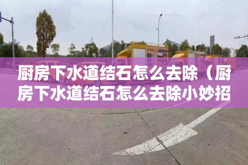 厨房下水道结石怎么去除（厨房下水道结石怎么去除小妙招）
