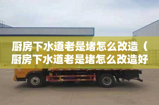 厨房下水道老是堵怎么改造（厨房下水道老是堵怎么改造好）