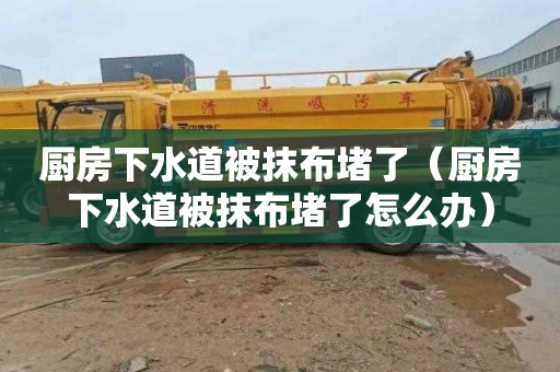 厨房下水道被抹布堵了（厨房下水道被抹布堵了怎么办）
