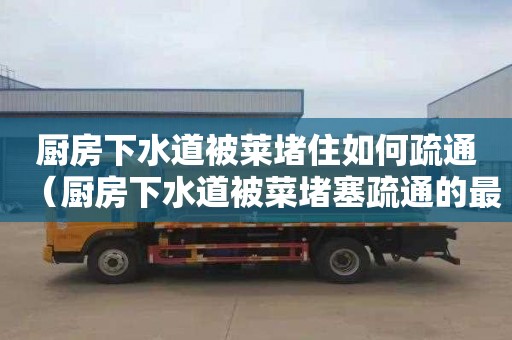 厨房下水道被莱堵住如何疏通（厨房下水道被菜堵塞疏通的最好办法）