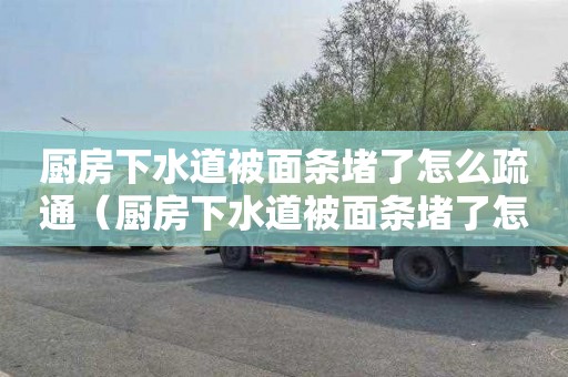 厨房下水道被面条堵了怎么疏通（厨房下水道被面条堵了怎么疏通呢）