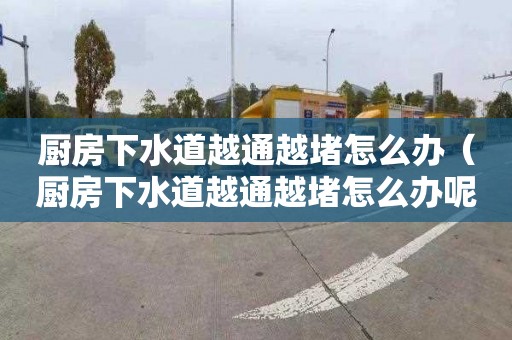 厨房下水道越通越堵怎么办（厨房下水道越通越堵怎么办呢）