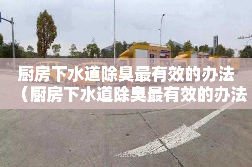 厨房下水道除臭最有效的办法（厨房下水道除臭最有效的办法是什么）