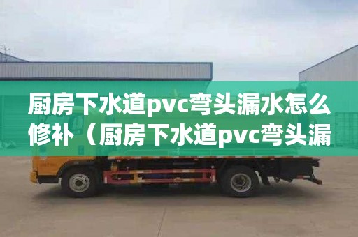 厨房下水道pvc弯头漏水怎么修补（厨房下水道pvc弯头漏水怎么修补视频）
