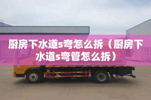 厨房下水道s弯怎么拆（厨房下水道s弯管怎么拆）