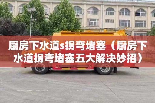 厨房下水道s拐弯堵塞（厨房下水道拐弯堵塞五大解决妙招）