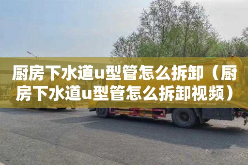 厨房下水道u型管怎么拆卸（厨房下水道u型管怎么拆卸视频）