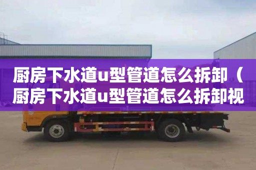 厨房下水道u型管道怎么拆卸（厨房下水道u型管道怎么拆卸视频）