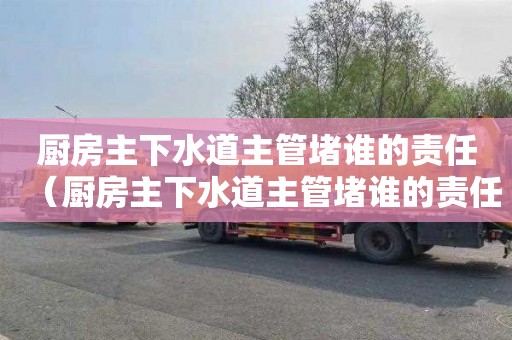 厨房主下水道主管堵谁的责任（厨房主下水道主管堵谁的责任大）