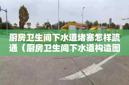 厨房卫生间下水道堵塞怎样疏通（厨房卫生间下水道构造图）
